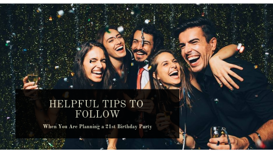 Helpful Tips to Follow When You Are Planning a 21st Birthday Party